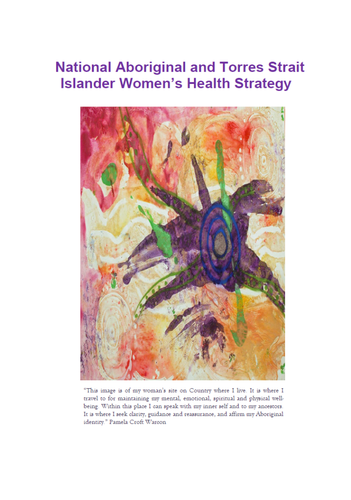 Cover of the National Aboriginal and Torres Strait Islander Women's Health Strategy, featuring colourful painted artwork by Pamela Croft Waroon, with hues of pink, orange, yellow, and dark purple, with splashes of bright green and three rings of indigo radiating out from each other. The caption reads: "This image is of my woman's site on Country where I live. It is where I travel to for maintaining my mental, emotional, spiritual and physical wellbeing. Within this place I can speak with my inner self and to my  ancestors. It is where I seek clarity, guidance and reassurance, and affirm my Aboriginal Identity." - Pamela Croft Waroon.