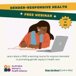 A heading that says, “Gender-Responsive Health, Free Webinar” and a multi-pronged star with text inside that says, “Link in bio”. Underneath is an illustration of a brown woman with wavy long dark brown hair and a star earring, wearing an orange long sleeved top and light blue vest, studying at a computer. At the bottom of the image is the text: “Learn about a FREE e-learning course for anyone interested in promoting gender equity in health care.” In the bottom left corner is the Australian Women’s Health Alliance logo, and in the bottom right corner is text: “Sign Up Now! [Link in Bio]”.