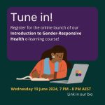 Text on a purple background that says, "Tune in! Register for the online launch of our Introduction to Gender-Responsive Health e-learning course!” Underneath is an illustration of a brown woman with wavy long dark brown hair and a star earring, wearing an orange long sleeved top and light blue vest, studying at a computer. At the bottom of the image is yellow text that says, “Wednesday 19 June 2024, 7 PM - 8 PM AEST” and white text that says, “Link in our bio”.